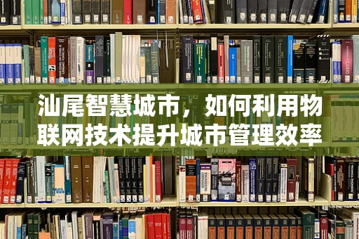汕尾智慧城市，如何利用物联网技术提升城市管理效率？