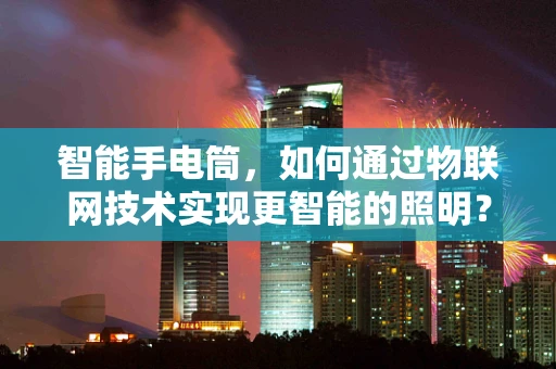 智能手电筒，如何通过物联网技术实现更智能的照明？
