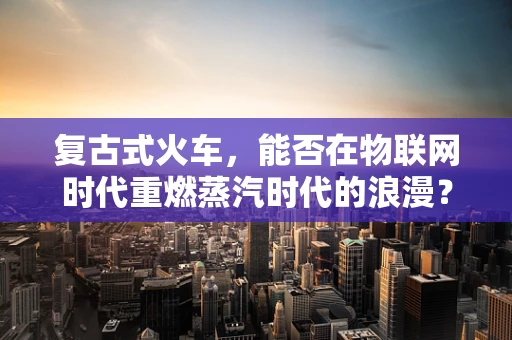 复古式火车，能否在物联网时代重燃蒸汽时代的浪漫？