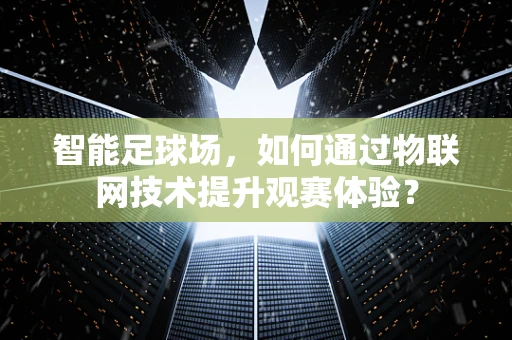 智能足球场，如何通过物联网技术提升观赛体验？