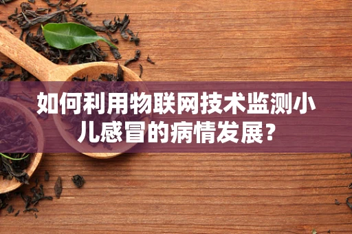 如何利用物联网技术监测小儿感冒的病情发展？