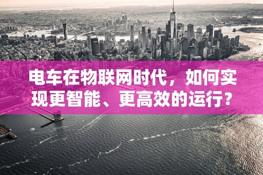 电车在物联网时代，如何实现更智能、更高效的运行？