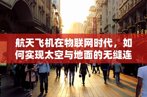 航天飞机在物联网时代，如何实现太空与地面的无缝连接？
