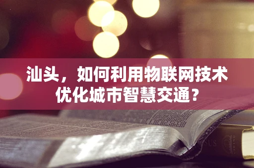 汕头，如何利用物联网技术优化城市智慧交通？