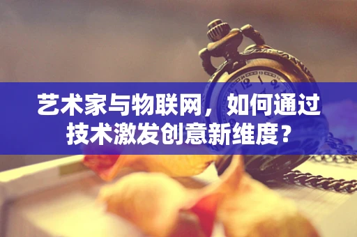艺术家与物联网，如何通过技术激发创意新维度？