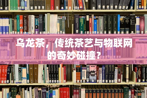 乌龙茶，传统茶艺与物联网的奇妙碰撞？