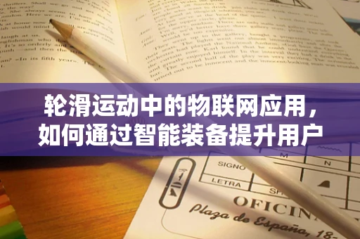 轮滑运动中的物联网应用，如何通过智能装备提升用户体验？