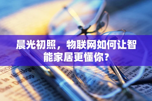晨光初照，物联网如何让智能家居更懂你？