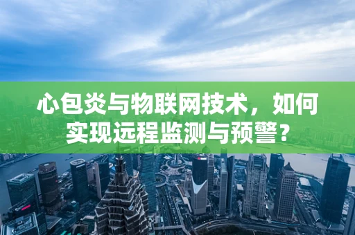 心包炎与物联网技术，如何实现远程监测与预警？