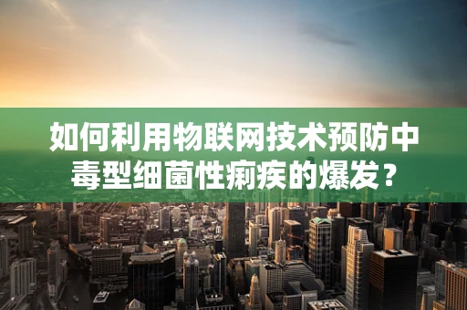 如何利用物联网技术预防中毒型细菌性痢疾的爆发？