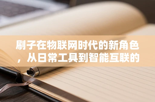 刷子在物联网时代的新角色，从日常工具到智能互联的桥梁？
