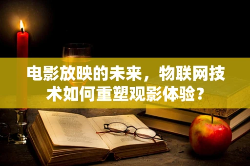 电影放映的未来，物联网技术如何重塑观影体验？