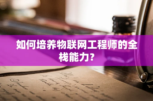 如何培养物联网工程师的全栈能力？