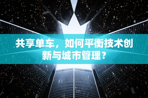 共享单车，如何平衡技术创新与城市管理？