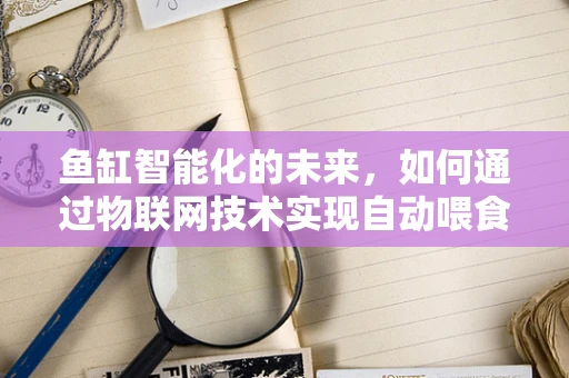 鱼缸智能化的未来，如何通过物联网技术实现自动喂食与水质监测？