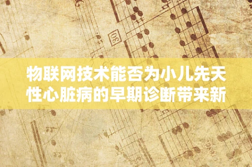 物联网技术能否为小儿先天性心脏病的早期诊断带来新突破？
