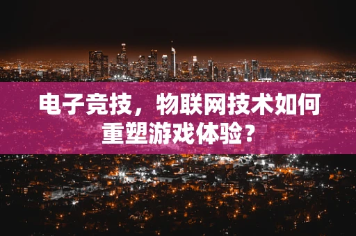 电子竞技，物联网技术如何重塑游戏体验？