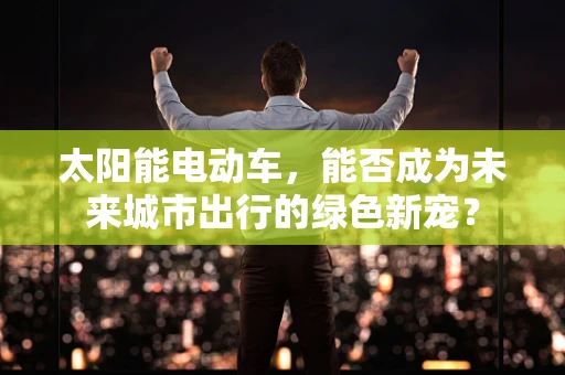 太阳能电动车，能否成为未来城市出行的绿色新宠？