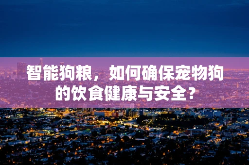 智能狗粮，如何确保宠物狗的饮食健康与安全？