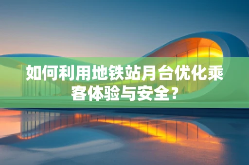 如何利用地铁站月台优化乘客体验与安全？