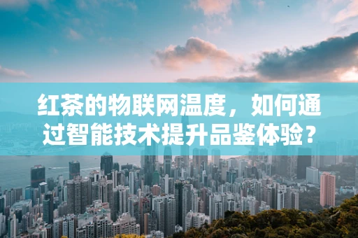 红茶的物联网温度，如何通过智能技术提升品鉴体验？