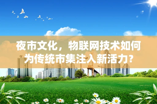 夜市文化，物联网技术如何为传统市集注入新活力？