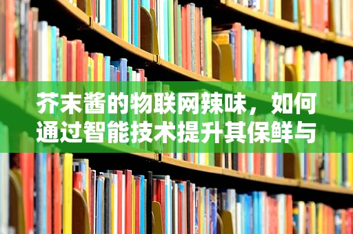 芥末酱的物联网辣味，如何通过智能技术提升其保鲜与追踪？