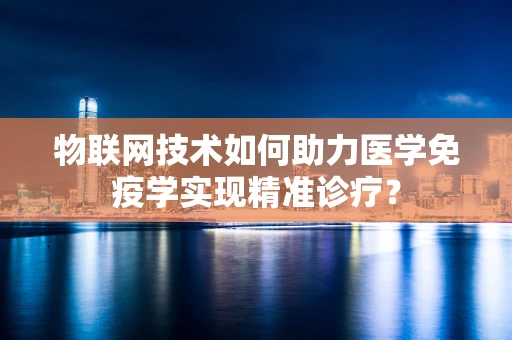物联网技术如何助力医学免疫学实现精准诊疗？