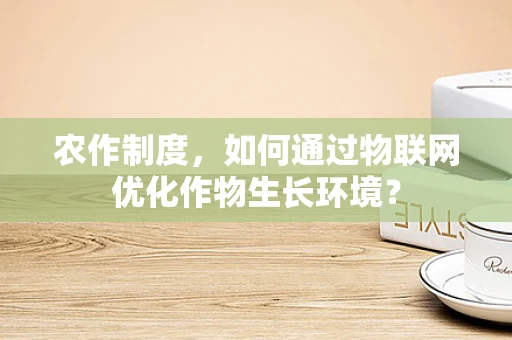 农作制度，如何通过物联网优化作物生长环境？