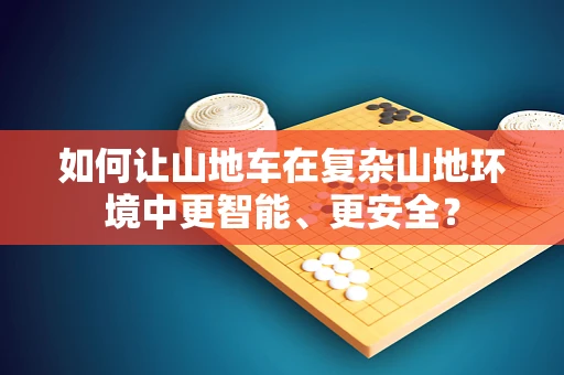 如何让山地车在复杂山地环境中更智能、更安全？