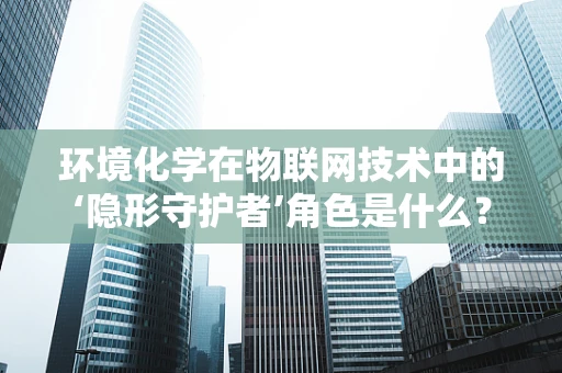 环境化学在物联网技术中的‘隐形守护者’角色是什么？