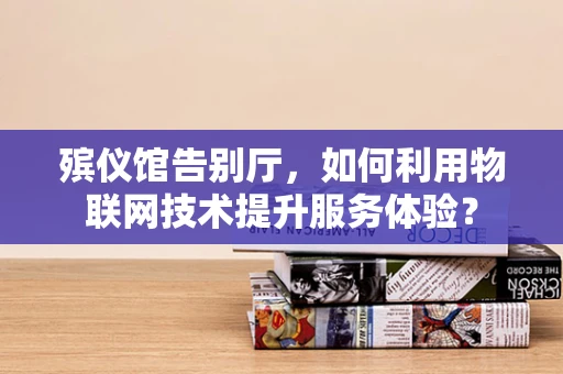 殡仪馆告别厅，如何利用物联网技术提升服务体验？