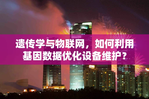 遗传学与物联网，如何利用基因数据优化设备维护？