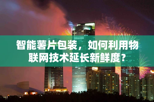 智能薯片包装，如何利用物联网技术延长新鲜度？