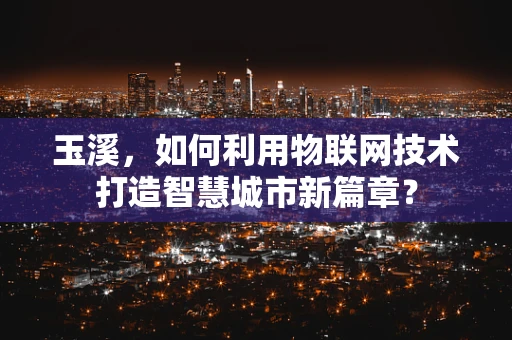 玉溪，如何利用物联网技术打造智慧城市新篇章？