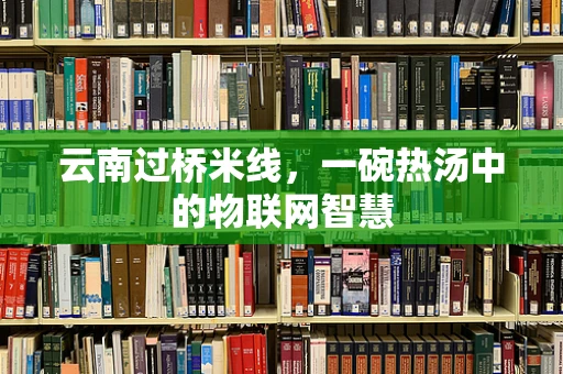 云南过桥米线，一碗热汤中的物联网智慧