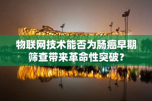 物联网技术能否为肠癌早期筛查带来革命性突破？