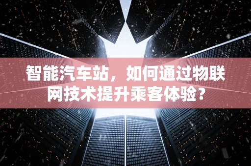 智能汽车站，如何通过物联网技术提升乘客体验？