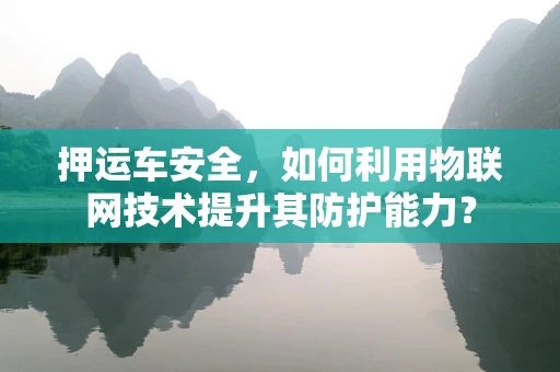 押运车安全，如何利用物联网技术提升其防护能力？