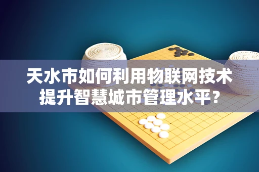 天水市如何利用物联网技术提升智慧城市管理水平？