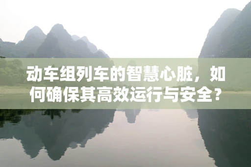 动车组列车的智慧心脏，如何确保其高效运行与安全？