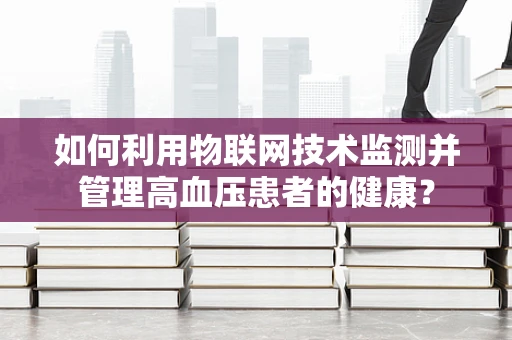 如何利用物联网技术监测并管理高血压患者的健康？