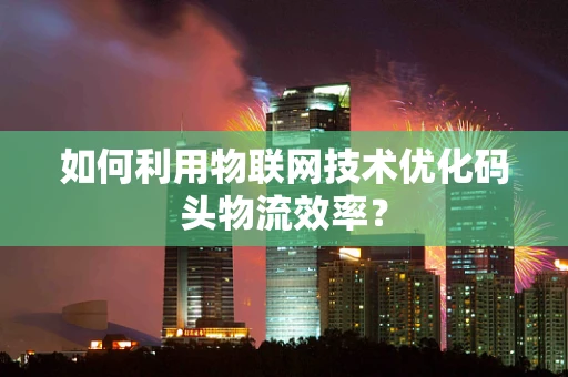 如何利用物联网技术优化码头物流效率？