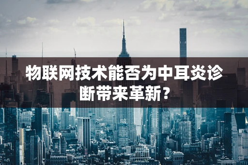 物联网技术能否为中耳炎诊断带来革新？