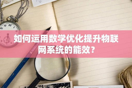如何运用数学优化提升物联网系统的能效？