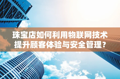 珠宝店如何利用物联网技术提升顾客体验与安全管理？