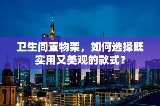 卫生间置物架，如何选择既实用又美观的款式？