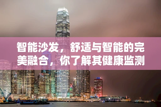 智能沙发，舒适与智能的完美融合，你了解其健康监测功能吗？