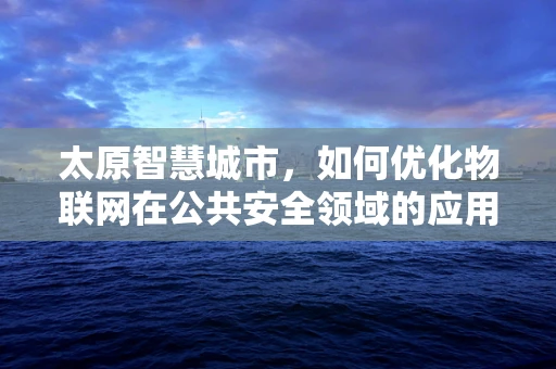 太原智慧城市，如何优化物联网在公共安全领域的应用？