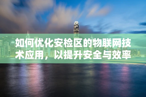 如何优化安检区的物联网技术应用，以提升安全与效率？
